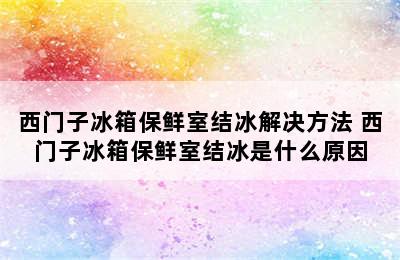 西门子冰箱保鲜室结冰解决方法 西门子冰箱保鲜室结冰是什么原因